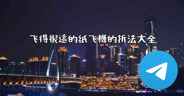 飞得很遠的纸飞機的折法大全