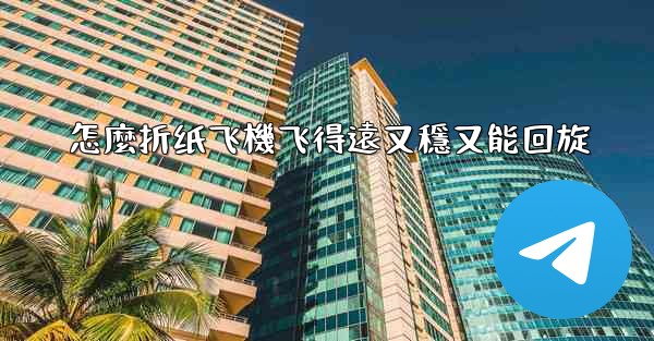 怎麼折纸飞機飞得遠又穩又能回旋