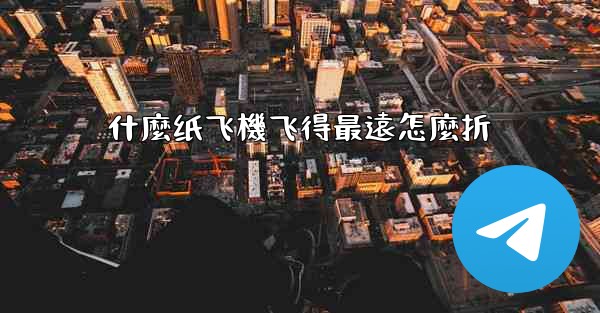 什麼纸飞機飞得最遠怎麼折