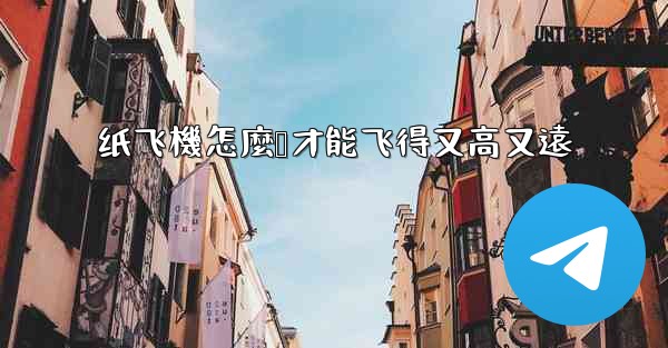 纸飞機怎麼叠才能飞得又高又遠