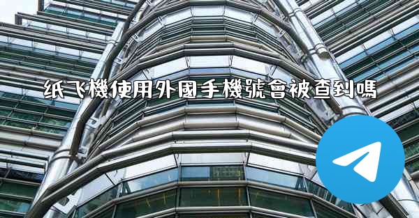 纸飞機使用外國手機號會被查到嗎