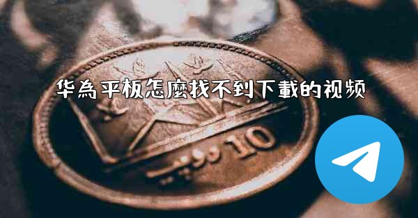 华為平板怎麼找不到下載的视频