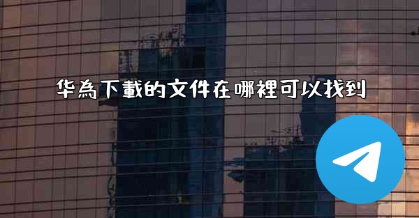 华為下載的文件在哪裡可以找到