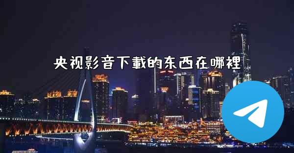 央视影音下載的东西在哪裡