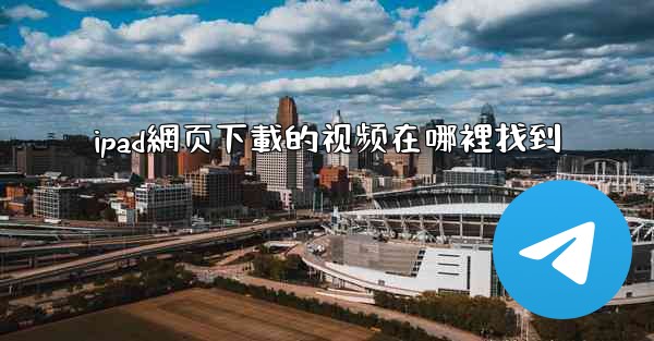 <b>ipad網页下載的视频在哪裡找到</b>