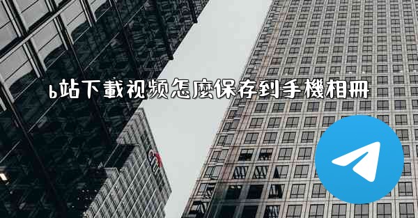 b站下載视频怎麼保存到手機相冊