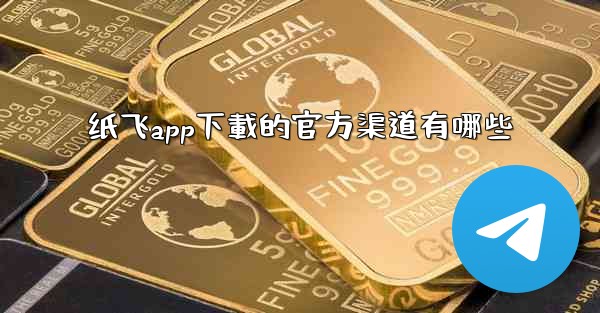 纸飞app下載的官方渠道有哪些