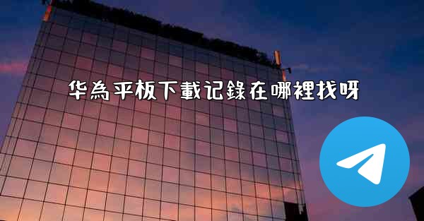 <b>华為平板下載记錄在哪裡找呀</b>