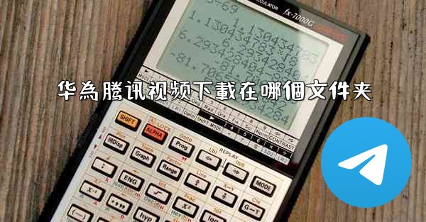 华為腾讯视频下載在哪個文件夹