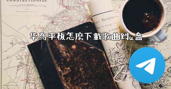 <b>华為平板怎麼下載歌曲到u盘</b>