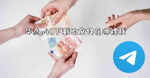 <b>华為p40下載的文件在哪裡找</b>