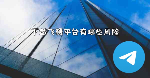 <b>下載飞機平台有哪些风险</b>