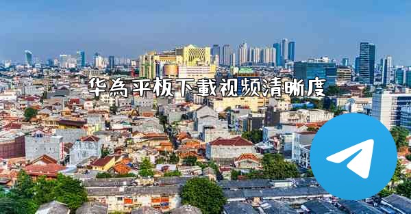 华為平板下載视频清晰度