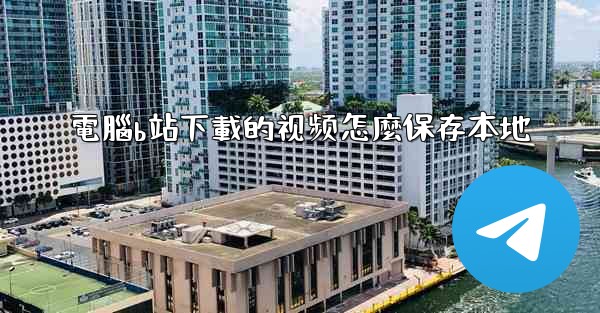 電腦b站下載的视频怎麼保存本地