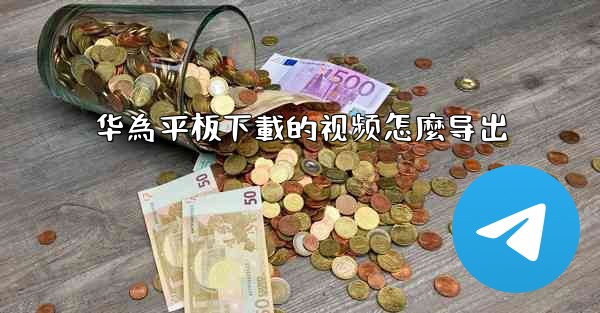 华為平板下載的视频怎麼导出