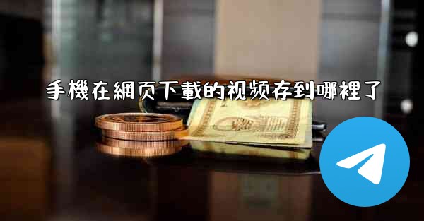 手機在網页下載的视频存到哪裡了