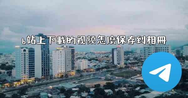 <b>b站上下載的视频怎麼保存到相冊</b>