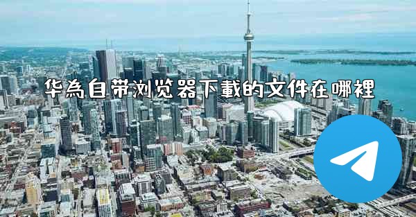 华為自带浏览器下載的文件在哪裡