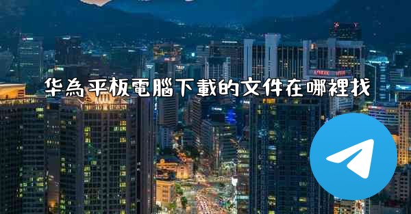 华為平板電腦下載的文件在哪裡找