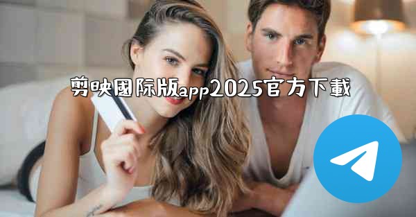 <b>剪映國际版app2025官方下載</b>