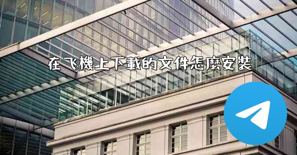 <b>在飞機上下載的文件怎麼安裝</b>