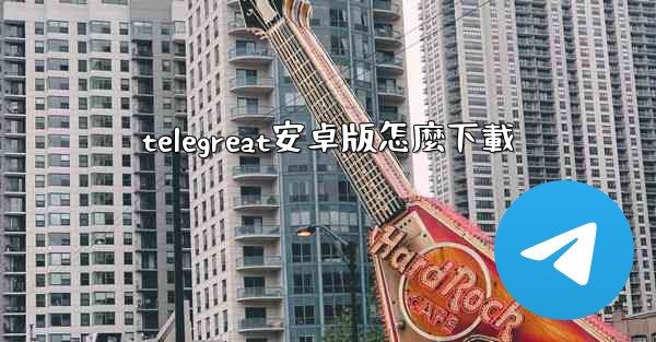 telegreat安卓版怎麼下載