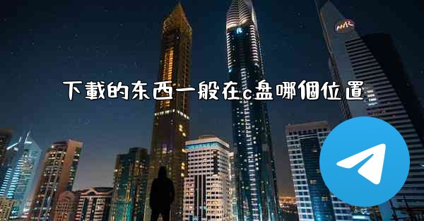 下載的东西一般在c盘哪個位置