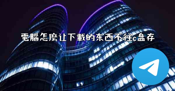 電腦怎麼让下載的东西不往c盘存