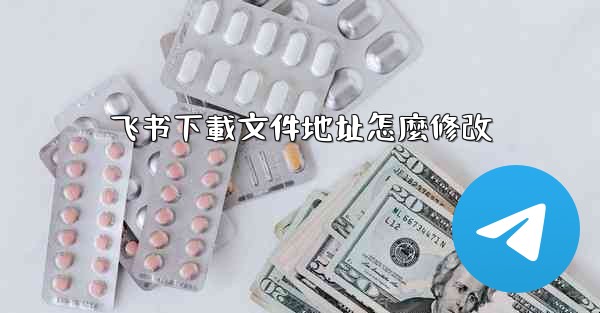 飞书下載文件地址怎麼修改