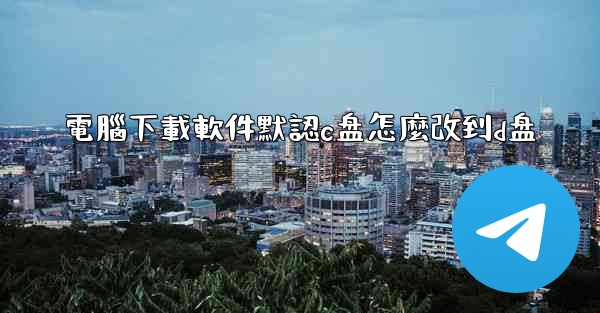 電腦下載軟件默認c盘怎麼改到d盘