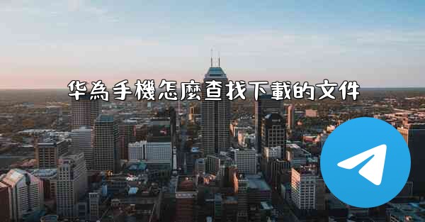 华為手機怎麼查找下載的文件