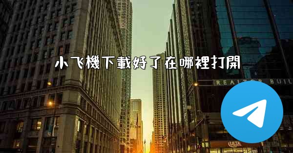 <b>小飞機下載好了在哪裡打開</b>