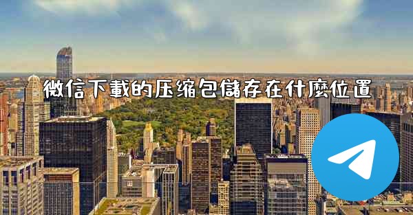 微信下載的压缩包儲存在什麼位置