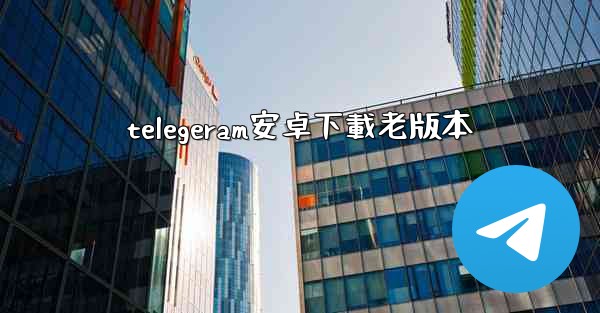 <b>telegeram安卓下載老版本</b>