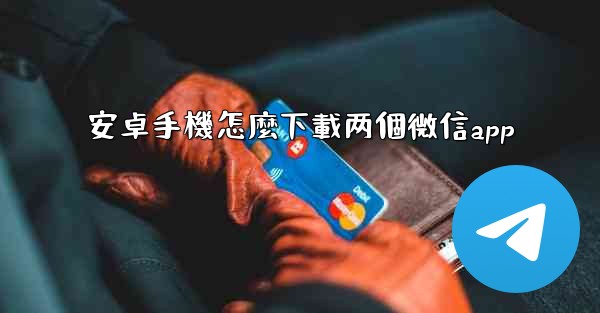 安卓手機怎麼下載两個微信app