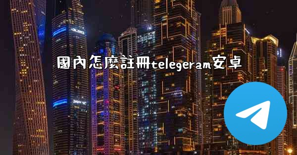 國內怎麼註冊telegeram安卓