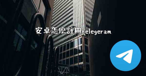 安卓怎麼註冊telegeram