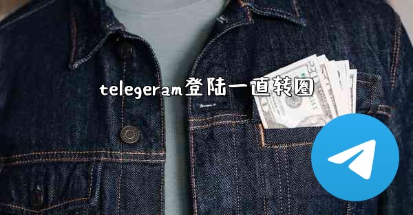 telegeram登陆一直转圈