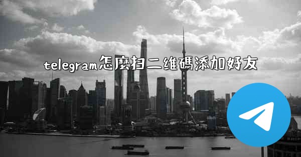 telegram怎麼扫二维碼添加好友