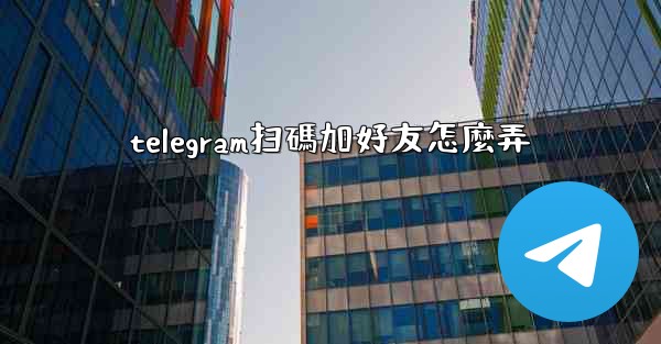 telegram扫碼加好友怎麼弄