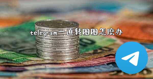 telegram一直转圈圈怎麼办