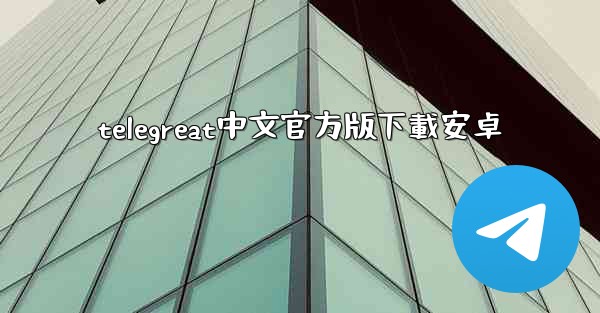 <b>telegreat中文官方版下載安卓</b>
