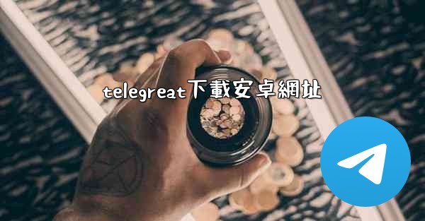 telegreat下載安卓網址