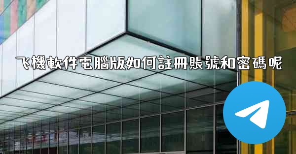 飞機軟件電腦版如何註冊賬號和密碼呢