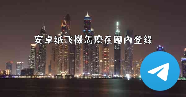 安卓纸飞機怎麼在國內登錄