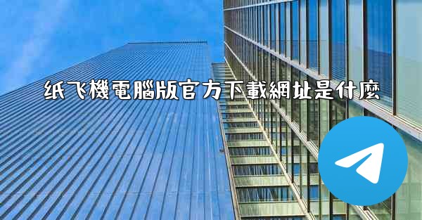 纸飞機電腦版官方下載網址是什麼