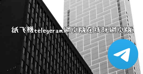 纸飞機telegeram網页版在线玩網页版