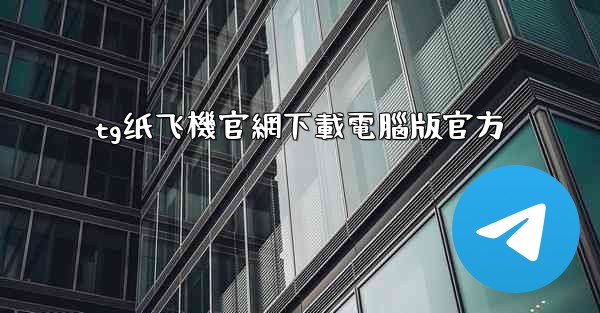 tg纸飞機官網下載電腦版官方