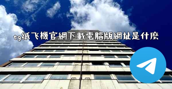 tg纸飞機官網下載電腦版網址是什麼