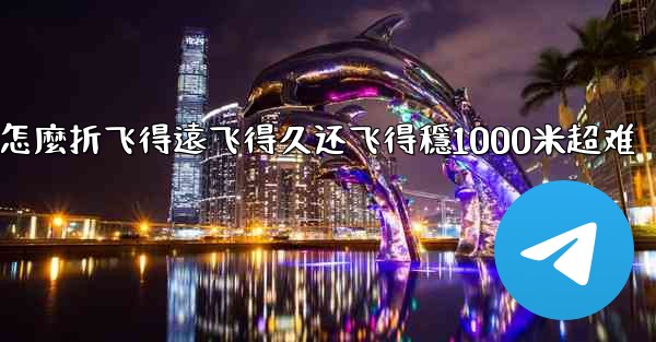 纸飞機怎麼折飞得遠飞得久还飞得穩1000米超难